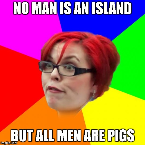 Ahh,good old feminists.Human garbage in real-life,but a goldmine of memes on The Internet! | NO MAN IS AN ISLAND; BUT ALL MEN ARE PIGS | image tagged in angry feminist,memes,powermetalhead,funny,proverbs,feminism | made w/ Imgflip meme maker