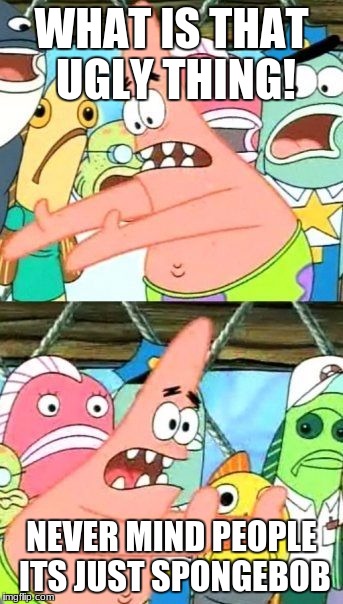 Put It Somewhere Else Patrick | WHAT IS THAT UGLY THING! NEVER MIND PEOPLE ITS JUST SPONGEBOB | image tagged in memes,put it somewhere else patrick | made w/ Imgflip meme maker