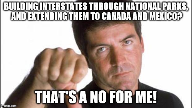 Simon Cowell Thumbs Down | BUILDING INTERSTATES THROUGH NATIONAL PARKS, AND EXTENDING THEM TO CANADA AND MEXICO? THAT'S A NO FOR ME! | image tagged in simon cowell thumbs down | made w/ Imgflip meme maker