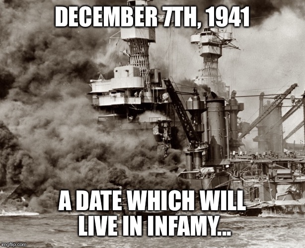 DECEMBER 7TH, 1941; A DATE WHICH WILL LIVE IN INFAMY... | image tagged in dec 7th,1941 | made w/ Imgflip meme maker