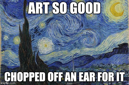 Van gogh is narcissistic  | ART SO GOOD; CHOPPED OFF AN EAR FOR IT | image tagged in van gogh ear | made w/ Imgflip meme maker