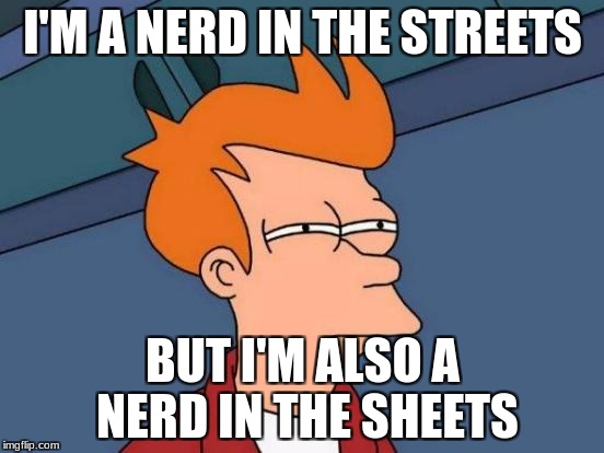 Futurama Fry | I'M A NERD IN THE STREETS; BUT I'M ALSO A NERD IN THE SHEETS | image tagged in memes,futurama fry | made w/ Imgflip meme maker