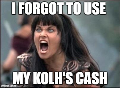 Angry Xena | I FORGOT TO USE; MY KOLH'S CASH | image tagged in angry xena | made w/ Imgflip meme maker