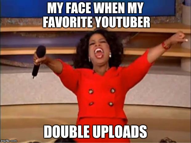 mfw | MY FACE WHEN MY FAVORITE YOUTUBER; DOUBLE UPLOADS | image tagged in memes,oprah you get a | made w/ Imgflip meme maker
