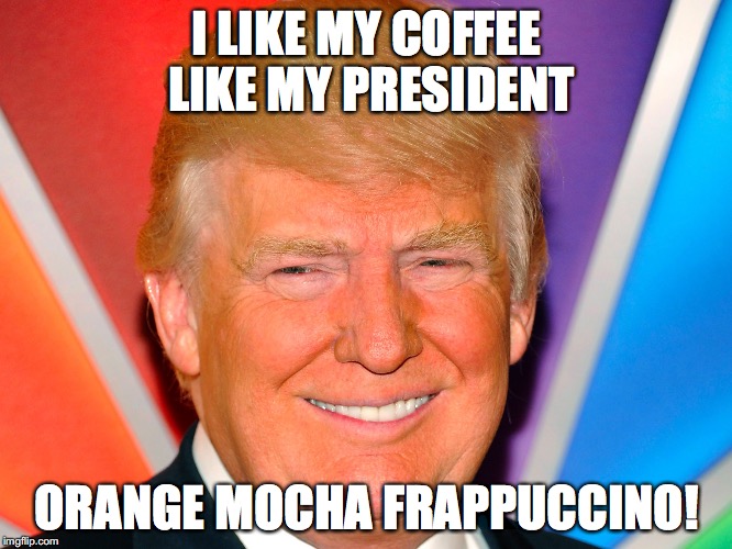 I LIKE MY COFFEE LIKE MY PRESIDENT; ORANGE MOCHA FRAPPUCCINO! | image tagged in orange president trump | made w/ Imgflip meme maker