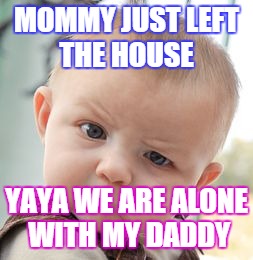 Skeptical Baby Meme | MOMMY JUST LEFT THE HOUSE; YAYA WE ARE ALONE WITH MY DADDY | image tagged in memes,skeptical baby | made w/ Imgflip meme maker