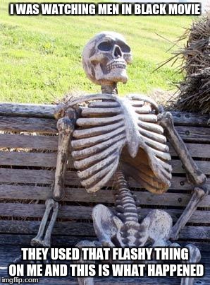 Waiting Skeleton | I WAS WATCHING MEN IN BLACK MOVIE; THEY USED THAT FLASHY THING ON ME AND THIS IS WHAT HAPPENED | image tagged in memes,waiting skeleton | made w/ Imgflip meme maker