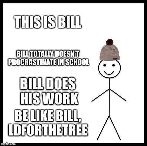 Be Like Bill Meme | THIS IS BILL; BILL TOTALLY DOESN’T PROCRASTINATE IN SCHOOL; BILL DOES HIS WORK; BE LIKE BILL, LDFORTHETREE | image tagged in memes,be like bill | made w/ Imgflip meme maker