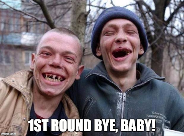 No teeth | 1ST ROUND BYE, BABY! | image tagged in no teeth | made w/ Imgflip meme maker