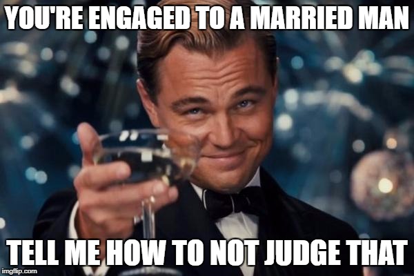 Leonardo Dicaprio Cheers | YOU'RE ENGAGED TO A MARRIED MAN; TELL ME HOW TO NOT JUDGE THAT | image tagged in memes,leonardo dicaprio cheers | made w/ Imgflip meme maker