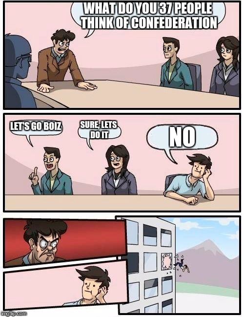 Boardroom Meeting Suggestion | WHAT DO YOU 37 PEOPLE THINK OF CONFEDERATION; LET'S GO BOIZ; SURE, LETS DO IT; NO | image tagged in memes,boardroom meeting suggestion | made w/ Imgflip meme maker