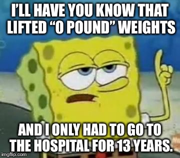 I'll Have You Know Spongebob Meme | I’LL HAVE YOU KNOW THAT LIFTED “0 POUND” WEIGHTS; AND I ONLY HAD TO GO TO THE HOSPITAL FOR 13 YEARS. | image tagged in memes,ill have you know spongebob | made w/ Imgflip meme maker