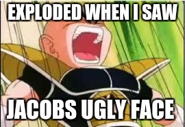 Krillin | EXPLODED WHEN I SAW; JACOBS UGLY FACE | image tagged in krillin | made w/ Imgflip meme maker