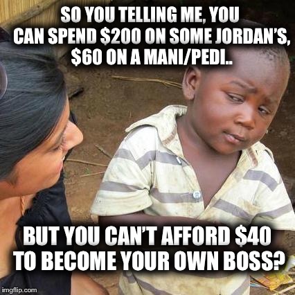 Third World Skeptical Kid | SO YOU TELLING ME, YOU CAN SPEND $200 ON SOME JORDAN’S, $60 ON A MANI/PEDI.. BUT YOU CAN’T AFFORD $40 TO BECOME YOUR OWN BOSS? | image tagged in memes,third world skeptical kid | made w/ Imgflip meme maker