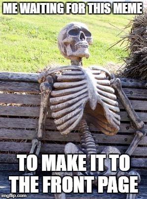 Waiting Skeleton Meme | ME WAITING FOR THIS MEME; TO MAKE IT TO THE FRONT PAGE | image tagged in memes,waiting skeleton,this template is never on the front page,funny,front page,why | made w/ Imgflip meme maker