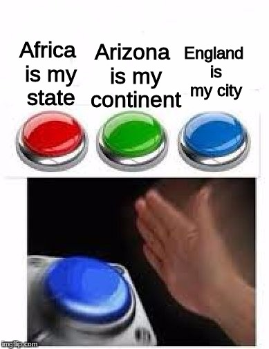 Red Green Blue Buttons | Arizona is my continent; England is my city; Africa is my state | image tagged in red green blue buttons | made w/ Imgflip meme maker