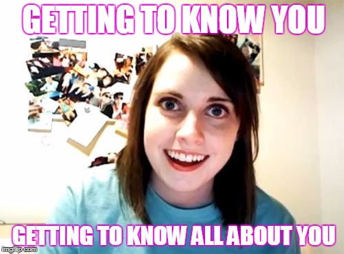 Before she'd follow him wherever he may go she sang these other songs | GETTING TO KNOW YOU; GETTING TO KNOW ALL ABOUT YOU | image tagged in memes,overly attached girlfriend,songs | made w/ Imgflip meme maker