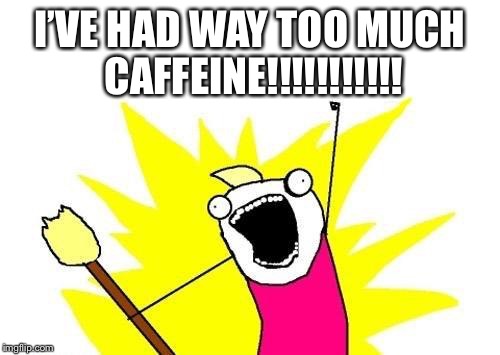 X All The Y | I’VE HAD WAY TOO MUCH CAFFEINE!!!!!!!!!!! | image tagged in memes,x all the y | made w/ Imgflip meme maker