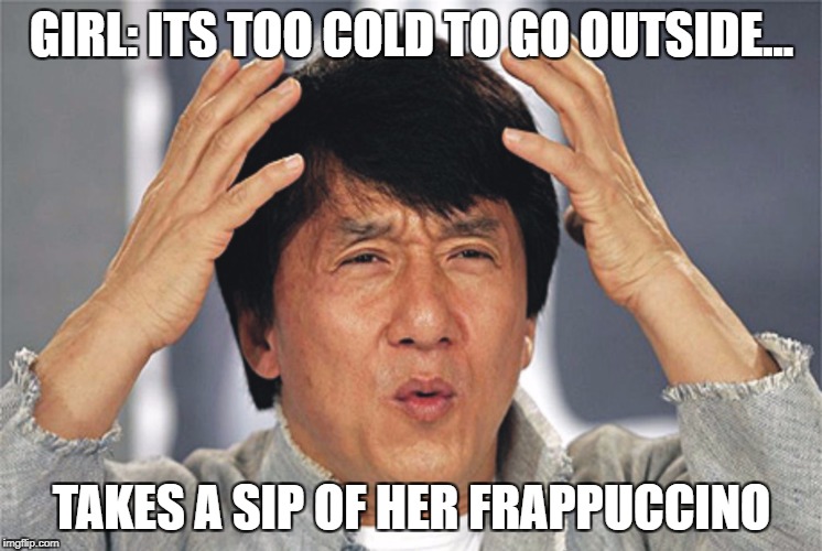 Jackie Chan Confused | GIRL: ITS TOO COLD TO GO OUTSIDE... TAKES A SIP OF HER FRAPPUCCINO | image tagged in jackie chan confused | made w/ Imgflip meme maker