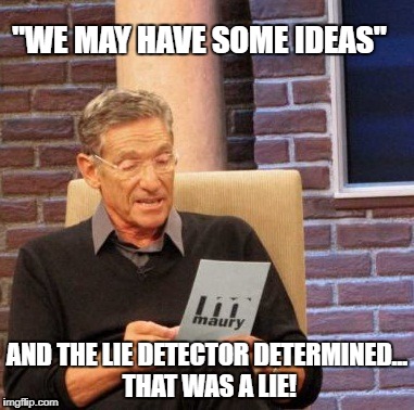 Maury Lie Detector Meme | "WE MAY HAVE SOME IDEAS"; AND THE LIE DETECTOR DETERMINED... THAT WAS A LIE! | image tagged in memes,maury lie detector | made w/ Imgflip meme maker