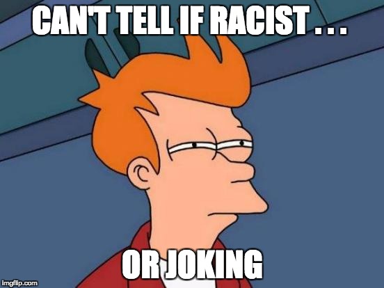 Futurama Fry Meme | CAN'T TELL IF RACIST . . . OR JOKING | image tagged in memes,futurama fry | made w/ Imgflip meme maker