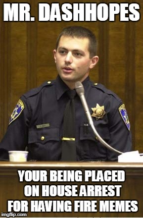Police Officer Testifying | MR. DASHHOPES; YOUR BEING PLACED ON HOUSE ARREST FOR HAVING FIRE MEMES | image tagged in memes,police officer testifying | made w/ Imgflip meme maker