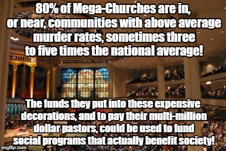 Megachurches | 80% of Mega-Churches are in, or near, communities with above average murder rates, sometimes three to five times the national average! The funds they put into these expensive decorations, and to pay their multi-million dollar pastors, could be used to fund social programs that actually benefit society! | image tagged in megachurches | made w/ Imgflip meme maker