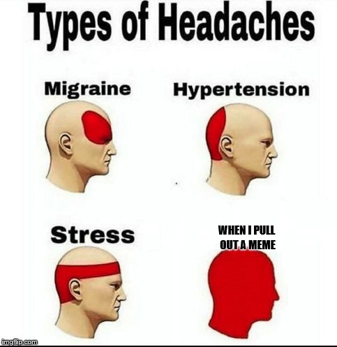 Types of Headaches meme | WHEN I PULL OUT A MEME | image tagged in types of headaches meme | made w/ Imgflip meme maker