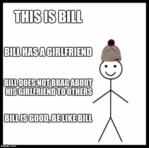 Be Like Bill Meme | THIS IS BILL; BILL HAS A GIRLFRIEND; BILL DOES NOT BRAG ABOUT HIS GIRLFRIEND TO OTHERS; BILL IS GOOD, BE LIKE BILL | image tagged in memes,be like bill | made w/ Imgflip meme maker