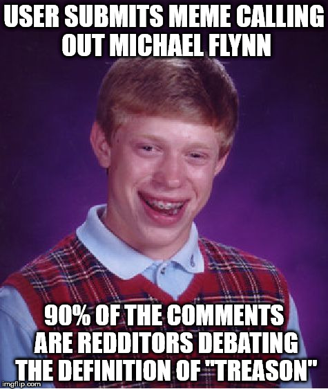 Bad Luck Brian Meme | USER SUBMITS MEME CALLING OUT MICHAEL FLYNN; 90% OF THE COMMENTS ARE REDDITORS DEBATING THE DEFINITION OF "TREASON" | image tagged in memes,bad luck brian | made w/ Imgflip meme maker