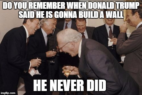 Laughing Men In Suits Meme | DO YOU REMEMBER WHEN DONALD TRUMP SAID HE IS GONNA BUILD A WALL; HE NEVER DID | image tagged in memes,laughing men in suits | made w/ Imgflip meme maker