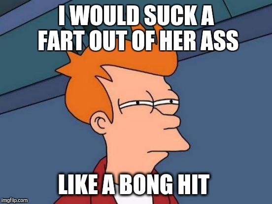 Futurama Fry Meme | I WOULD SUCK A FART OUT OF HER ASS; LIKE A BONG HIT | image tagged in memes,futurama fry | made w/ Imgflip meme maker