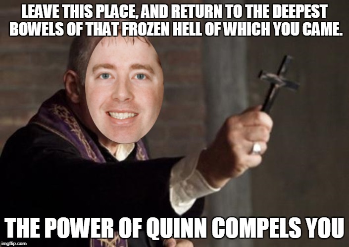 LEAVE THIS PLACE, AND RETURN TO THE DEEPEST BOWELS OF THAT FROZEN HELL OF WHICH YOU CAME. THE POWER OF QUINN COMPELS YOU | made w/ Imgflip meme maker