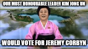 Kim Jong Un would vote Corbyn | OUR MOST HONOURABLE LEADER KIM JONG UN; WOULD VOTE FOR JEREMY CORBYN | image tagged in north korea,communist socialist,funny,anti royal,kim jong un would vote corbyn | made w/ Imgflip meme maker
