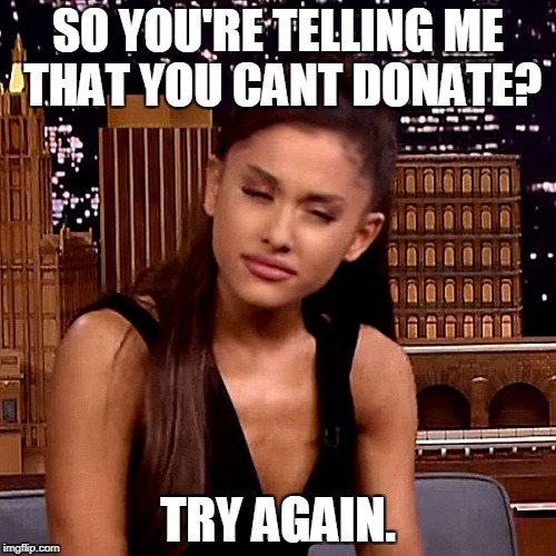 Ariana Grande | SO YOU'RE TELLING ME THAT YOU CANT DONATE? TRY AGAIN. | image tagged in ariana grande | made w/ Imgflip meme maker