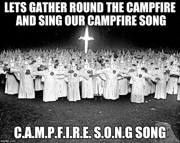 KKK cross lighting ceremony | LETS GATHER ROUND THE CAMPFIRE AND SING OUR CAMPFIRE SONG; C.A.M.P.F.I.R.E. S.O.N.G SONG | image tagged in kkk,crossover | made w/ Imgflip meme maker