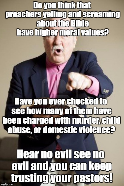 angry preacher | Do you think that preachers yelling and screaming about the Bible have higher moral values? Have you ever checked to see how many of them have been charged with murder, child abuse, or domestic violence? Hear no evil see no evil and you can keep trusting your pastors! | image tagged in angry preacher | made w/ Imgflip meme maker