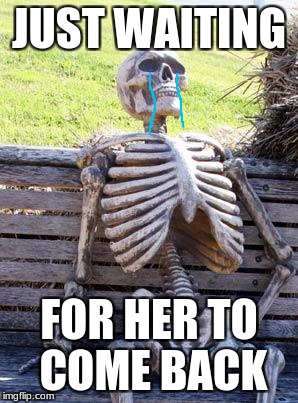 Waiting Skeleton Meme | JUST WAITING; FOR HER TO COME BACK | image tagged in memes,waiting skeleton | made w/ Imgflip meme maker