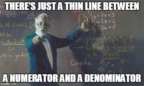 math teacher  | THERE'S JUST A THIN LINE BETWEEN; A NUMERATOR AND A DENOMINATOR | image tagged in math teacher | made w/ Imgflip meme maker