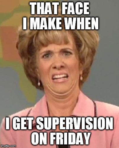 That face you make when ugh!  | THAT FACE I MAKE WHEN; I GET SUPERVISION ON FRIDAY | image tagged in that face you make when ugh | made w/ Imgflip meme maker