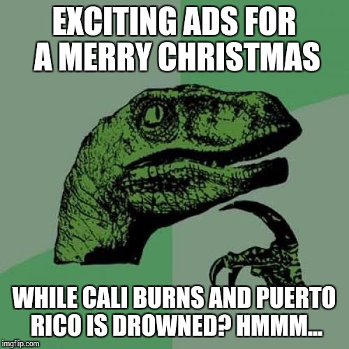 Philosoraptor | EXCITING ADS FOR A MERRY CHRISTMAS; WHILE CALI BURNS AND PUERTO RICO IS DROWNED? HMMM... | image tagged in memes,philosoraptor | made w/ Imgflip meme maker