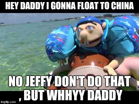 Jeffy | HEY DADDY I GONNA FLOAT TO CHINA; NO JEFFY DON'T DO THAT  , BUT WHHYY DADDY | image tagged in jeffy | made w/ Imgflip meme maker