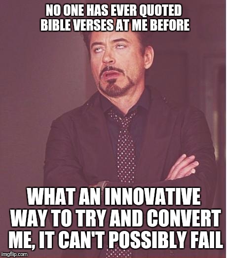 Face You Make Robert Downey Jr Meme | NO ONE HAS EVER QUOTED BIBLE VERSES AT ME BEFORE; WHAT AN INNOVATIVE WAY TO TRY AND CONVERT ME, IT CAN'T POSSIBLY FAIL | image tagged in memes,face you make robert downey jr | made w/ Imgflip meme maker