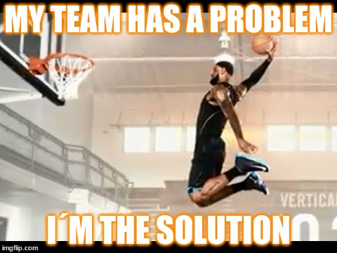 lebron james higest | MY TEAM HAS A PROBLEM; I´M THE SOLUTION | image tagged in lebron james higest | made w/ Imgflip meme maker