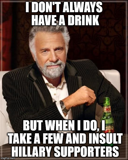 The Most Interesting Man In The World Meme | I DON'T ALWAYS HAVE A DRINK; BUT WHEN I DO, I TAKE A FEW AND INSULT HILLARY SUPPORTERS | image tagged in memes,the most interesting man in the world | made w/ Imgflip meme maker