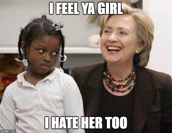 Hillary Clinton  | I FEEL YA GIRL; I HATE HER TOO | image tagged in hillary clinton | made w/ Imgflip meme maker
