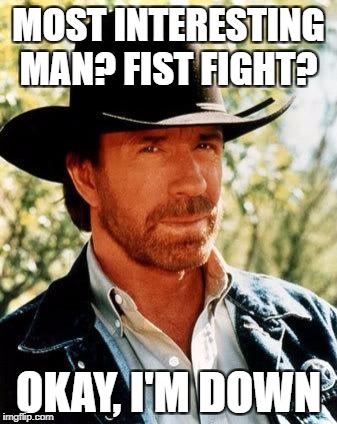 Chuck Norris | MOST INTERESTING MAN? FIST FIGHT? OKAY, I'M DOWN | image tagged in memes,chuck norris | made w/ Imgflip meme maker