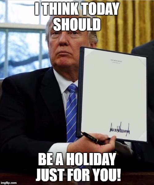 Trump Laws | I THINK TODAY SHOULD; BE A HOLIDAY JUST FOR YOU! | image tagged in trump laws | made w/ Imgflip meme maker