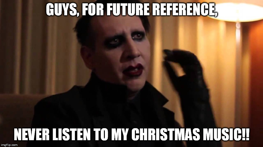 Marilyn Manson | GUYS, FOR FUTURE REFERENCE, NEVER LISTEN TO MY CHRISTMAS MUSIC!! | image tagged in marilyn manson | made w/ Imgflip meme maker