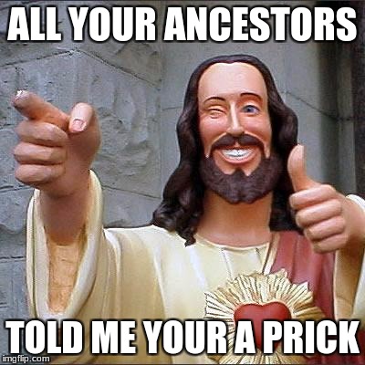Buddy Christ | ALL YOUR ANCESTORS; TOLD ME YOUR A PRICK | image tagged in memes,buddy christ | made w/ Imgflip meme maker